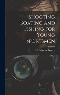 Shooting Boating and Fishing for Young Sportsmen by Warren, T. Robinson