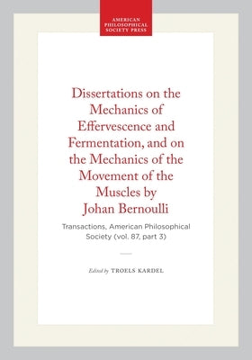 Dissertations on the Mechanics of Effervescence and Fermentation, and on the Mechanics of the Movement of the Muscles by Johan Bernoulli: Transactions by Maquet, Paul