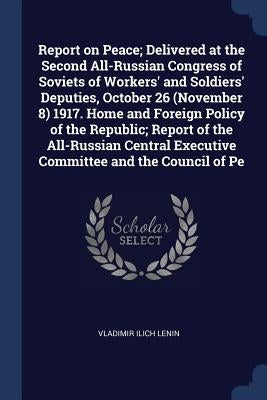 Report on Peace; Delivered at the Second All-Russian Congress of Soviets of Workers' and Soldiers' Deputies, October 26 (November 8) 1917. Home and Fo by Lenin, Vladimir Ilich