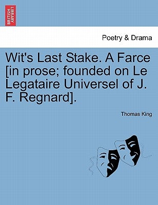 Wit's Last Stake. a Farce [in Prose; Founded on Le Legataire Universel of J. F. Regnard]. by King, Thomas