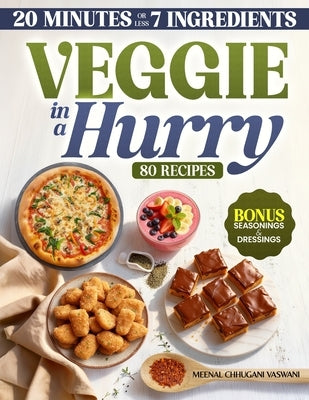 Veggie in a Hurry: 80 Flavorful Vegan & Vegetarian Recipes in 20 Minutes or less, using 7 Ingredients or less by Vaswani, Meenal Chhugani