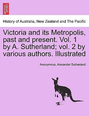 Victoria and its Metropolis, past and present. Vol. 1 by A. Sutherland; vol. 2 by various authors. Illustrated Vol. I. by Anonymous