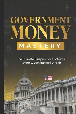 Government Money Mastery: The Ultimate Blueprint for Contracts, Grants & Generational Wealth by Holmes, Trasel