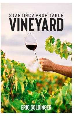 Starting a Profitable Vineyard: The Step by Step Guide for Passionate Entrepreneur by Goldinger, Eric