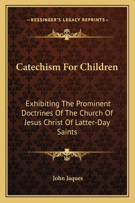 Catechism for Children: Exhibiting the Prominent Doctrines of the Church of Jesus Christ of Latter-Day Saints by Jaques, John