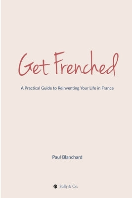 Get Frenched: A Practical Guide to Reinventing Your Life in France by Blanchard, Paul