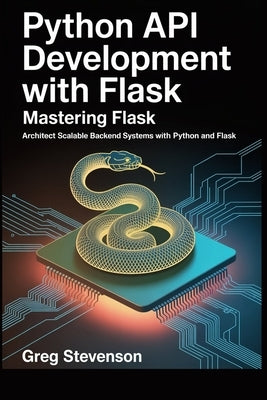 Python API Development With Flask: Mastering Flask: Architect Scalable Backend Systems with Python and Flask by Stevenson, Greg