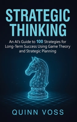 Strategic Thinking: An AI's Guide to 100 Strategies for Long-Term Success Using Game Theory and Strategic Planning by Voss, Quinn