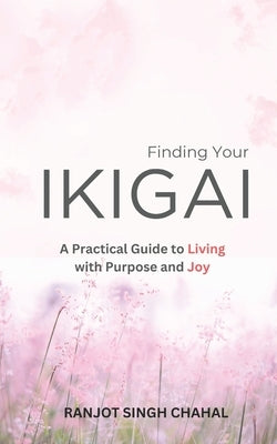 Finding Your Ikigai: A Practical Guide to Living with Purpose and Joy by Chahal, Ranjot Singh