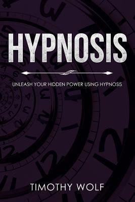 Hypnosis: Unleash Your Hidden Power Using Hypnosis by Wolf, Timothy