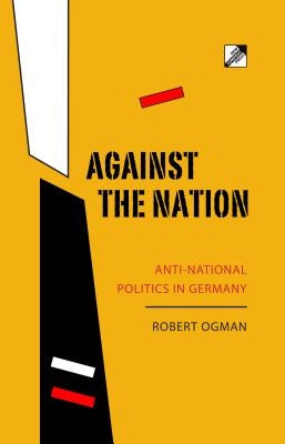 Against the Nation: Anti-National Politics in Germany by Ogman, Robert