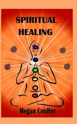 Spiritual Healing: An Innovative Approach For Compassionate, Effective Spiritual Health And Healing by Coulter, Megan