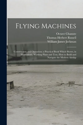 Flying Machines: Construction and Operation; a Practical Book Which Shows, in Illustrations, Working Plans and Text, how to Build and N by Russell, Thomas Herbert