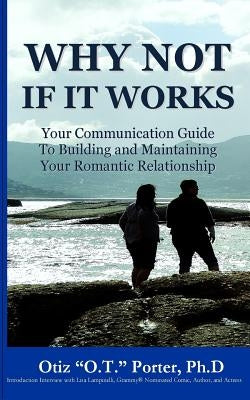 Why Not If It Works: Your Communication Guide to Building and Maintaining Your Romantic Relationship by Porter Ph. D., Otiz "o T. ".
