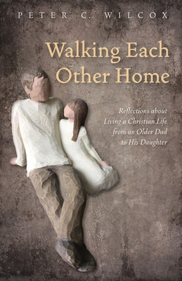 Walking Each Other Home: Reflections about Living a Christian Life from an Older Dad to His Daughter by Wilcox, Peter C.
