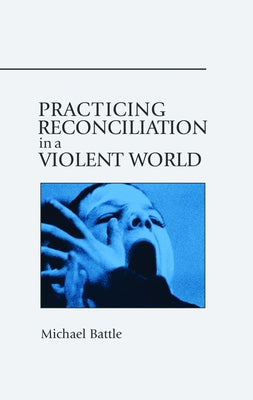 Practicing Reconciliation in a Violent World by Battle, Michael