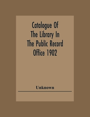 Catalogue Of The Library In The Public Record Office 1902 by Unknown