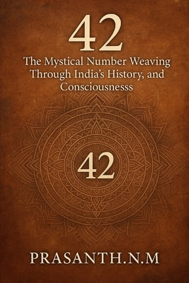 42: The Mystical Number Weaving Through India's History, Culture, and Consciousness by N. M., Prasanth