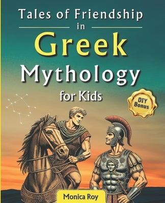 Tales of Friendship in Greek Mythology for Kids: Heroic Bonds and Fun Adventures from Legendary Myths by Roy, Monica