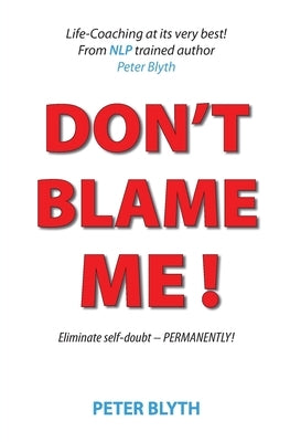 Don't Blame Me!: Eliminate self-doubt - Permanently by Blyth, Peter