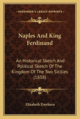 Naples And King Ferdinand: An Historical Sketch And Political Sketch Of The Kingdom Of The Two Sicilies (1858) by Dawbarn, Elizabeth