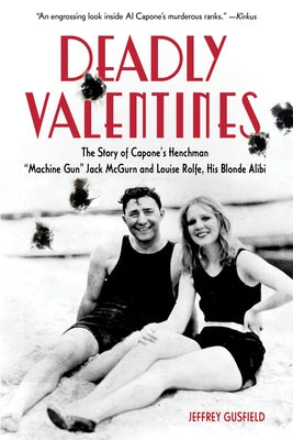 Deadly Valentines: The Story of Capone's Henchman Machine Gun Jack McGurn and Louise Rolfe, His Blonde Alibi by Gusfield, Jeffrey
