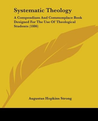 Systematic Theology: A Compendium And Commonplace Book Designed For The Use Of Theological Students (1886) by Strong, Augustus Hopkins