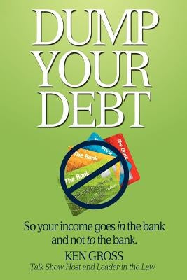 Dump Your Debt: So your income goes in the bank and not to the bank by Gross, Ken