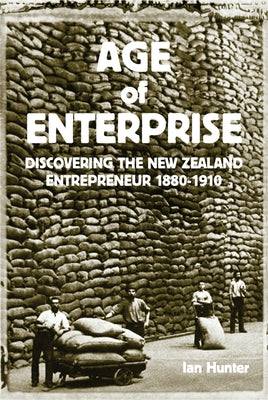 Age of Enterprise: Discovering the New Zealand Entrepreneur 1880-1910 by Hunter, Ian
