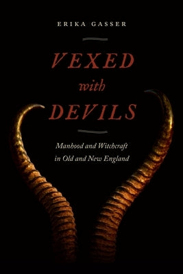 Vexed with Devils: Manhood and Witchcraft in Old and New England by Gasser, Erika