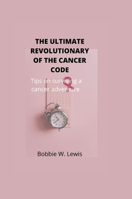 The Ultimate Revolutionary of the Cancer Code: Tips on surviving a cancer adventure by W. Lewis, Bobbie