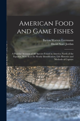 American Food and Game Fishes: A Popular Account of All Species Found in America North of the Equator, With Keys for Ready Identification, Life Histo by Jordan, David Starr