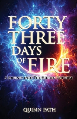 Forty-Three Days Of Fire: A Journey Into The Hidden Universe: A Journey Into The Hidden Universe by Path, Quinn