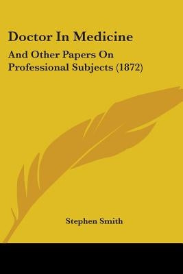 Doctor In Medicine: And Other Papers On Professional Subjects (1872) by Smith, Stephen