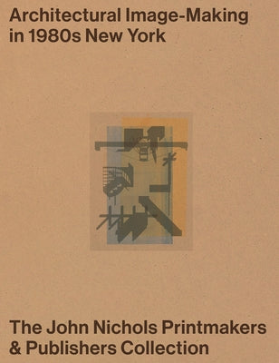 Architectural Image-Making in 1980s New York: The John Nichols Printmakers & Publishers Collection by Nichols, Owen