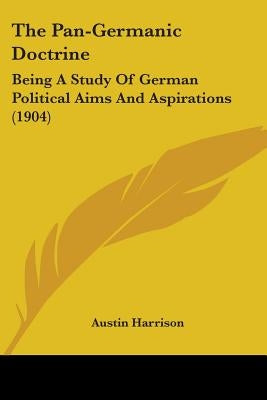 The Pan-Germanic Doctrine: Being A Study Of German Political Aims And Aspirations (1904) by Harrison, Austin