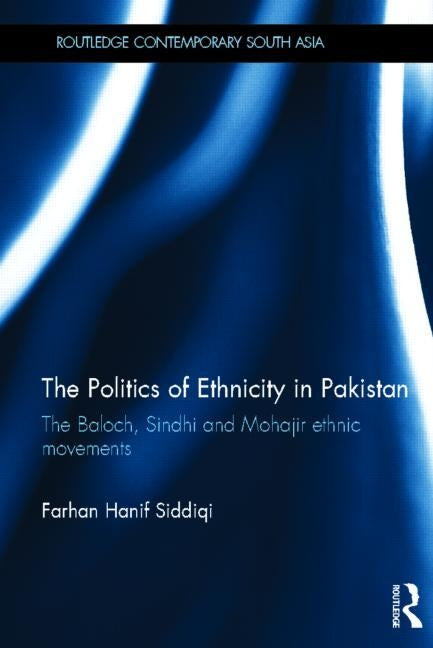 The Politics of Ethnicity in Pakistan: The Baloch, Sindhi and Mohajir Ethnic Movements by Siddiqi, Farhan Hanif
