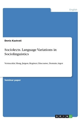 Sociolects. Language Variations in Sociolinguistics: Vernacular, Slang, Jargon, Register, Discourse, Domain, Argot by Kastrati, Denis
