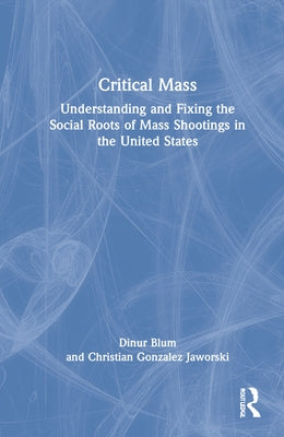 Critical Mass: Understanding and Fixing the Social Roots of Mass Shootings in the United States by Blum, Dinur