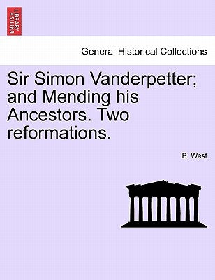 Sir Simon Vanderpetter; And Mending His Ancestors. Two Reformations. by West, B.