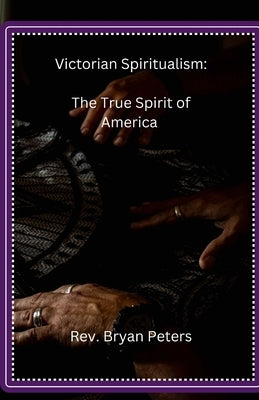 Victorian Spiritualism: The True Spirit of America by Peters, Bryan Peters L.