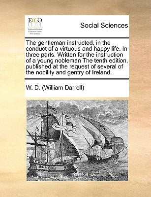 The gentleman instructed, in the conduct of a virtuous and happy life. In three parts. Written for the instruction of a young nobleman The tenth editi by W. D. (William Darrell)