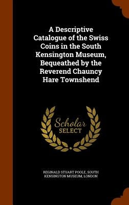 A Descriptive Catalogue of the Swiss Coins in the South Kensington Museum, Bequeathed by the Reverend Chauncy Hare Townshend by Poole, Reginald Stuart