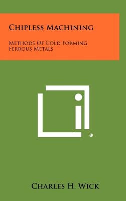 Chipless Machining: Methods Of Cold Forming Ferrous Metals by Wick, Charles H.