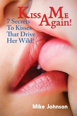 Kiss Me Again!: 7 Secrets to Kisses that Drive Her Wild by Johnson, Mike