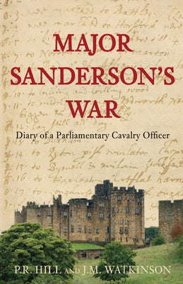 Major Sanderson's War: Diary of a Parliamentary Cavalry Officer in the English Civil War by Hill, P. R.
