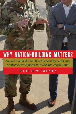Why Nation-Building Matters: Political Consolidation, Building Security Forces, and Economic Development in Failed and Fragile States by Mines, Keith W.