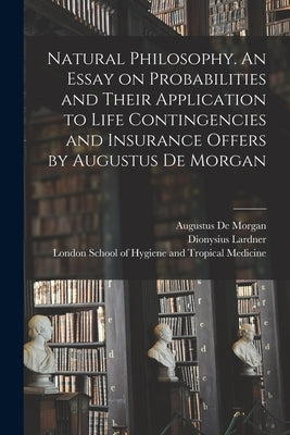 Natural Philosophy. An Essay on Probabilities and Their Application to Life Contingencies and Insurance Offers by Augustus De Morgan by De Morgan, Augustus 1806-1871