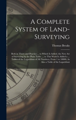 A Complete System of Land-Surveying: Both in Thory and Practice ... to Which Is Added, the New Art of Surveying by the Plain Table. ... to This Work I by Breaks, Thomas