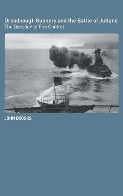Dreadnought Gunnery and the Battle of Jutland: The Question of Fire Control by Brooks, John